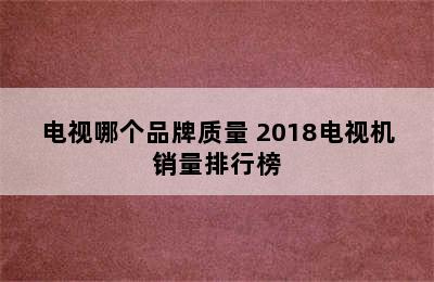 电视哪个品牌质量 2018电视机销量排行榜